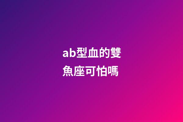 ab型血的雙魚座可怕嗎-第1張-星座運勢-玄機派