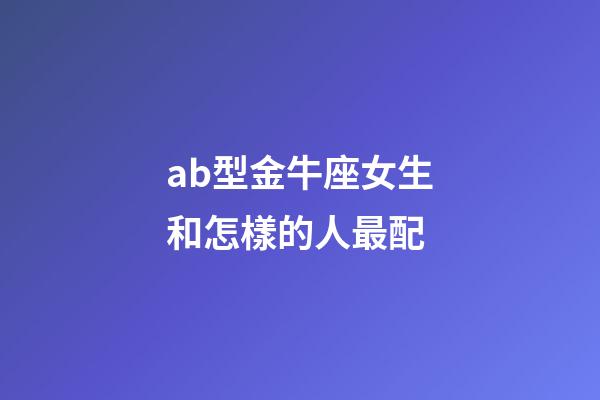 ab型金牛座女生和怎樣的人最配-第1張-星座運勢-玄機派