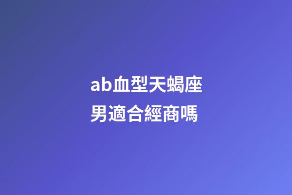 ab血型天蝎座男適合經商嗎-第1張-星座運勢-玄機派