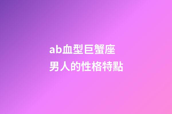 ab血型巨蟹座男人的性格特點-第1張-星座運勢-玄機派