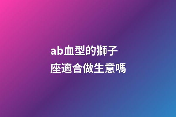 ab血型的獅子座適合做生意嗎-第1張-星座運勢-玄機(jī)派