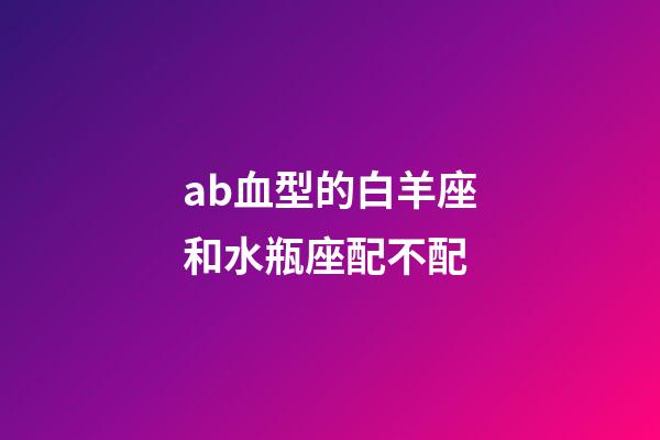 ab血型的白羊座和水瓶座配不配-第1張-星座運勢-玄機派