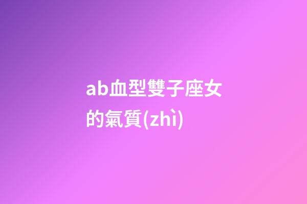 ab血型雙子座女的氣質(zhì)-第1張-星座運(yùn)勢(shì)-玄機(jī)派