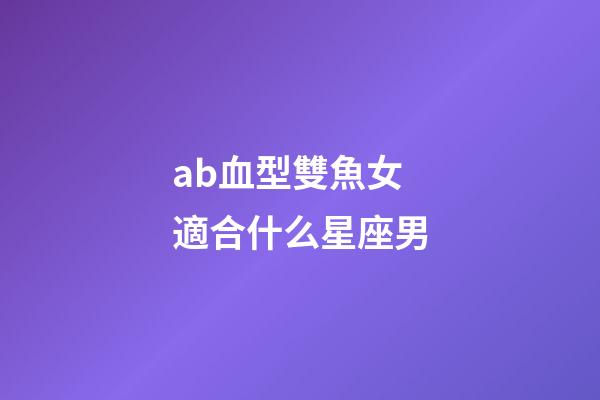 ab血型雙魚女適合什么星座男-第1張-星座運勢-玄機派