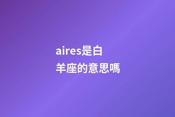 aires是白羊座的意思嗎-第1張-星座運勢-玄機派