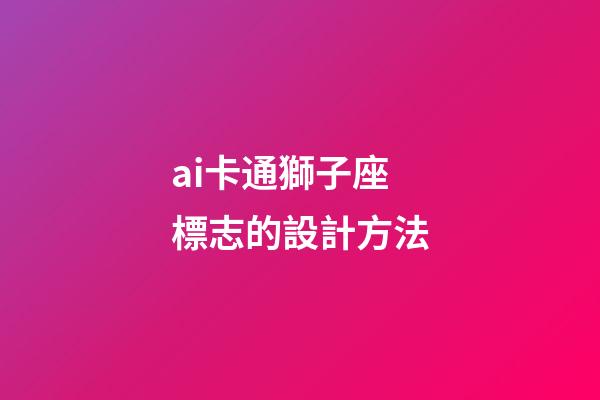 ai卡通獅子座標志的設計方法-第1張-星座運勢-玄機派
