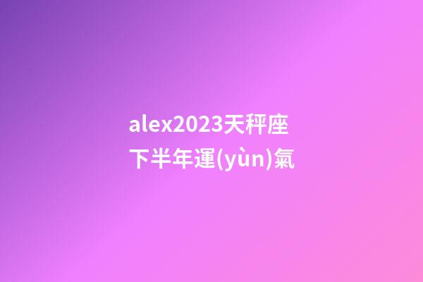 alex2023天秤座下半年運(yùn)氣-第1張-星座運(yùn)勢(shì)-玄機(jī)派