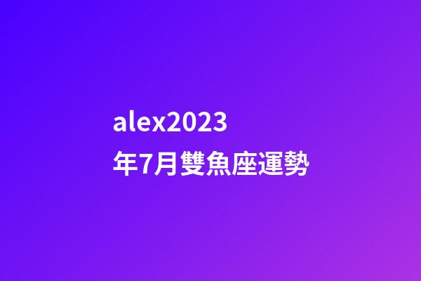 alex2023年7月雙魚座運勢-第1張-星座運勢-玄機派