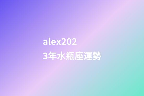 alex2023年水瓶座運勢-第1張-星座運勢-玄機派
