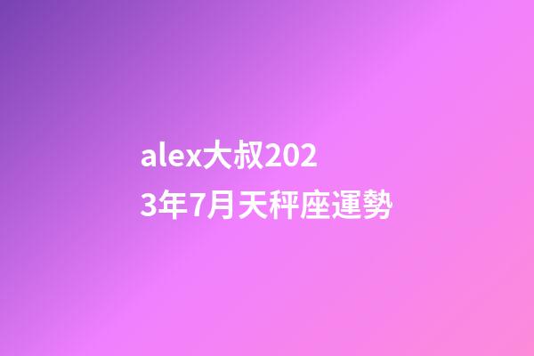 alex大叔2023年7月天秤座運勢-第1張-星座運勢-玄機派