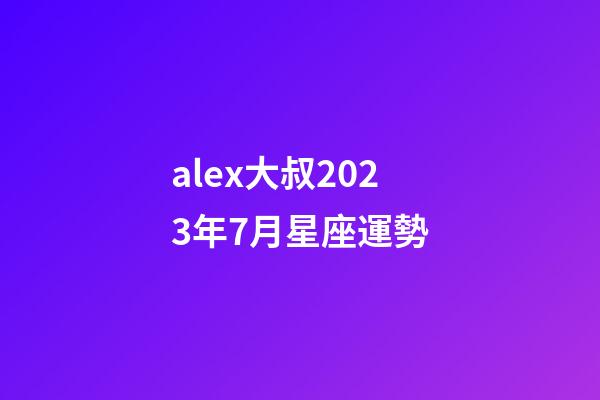 alex大叔2023年7月星座運勢-第1張-星座運勢-玄機派