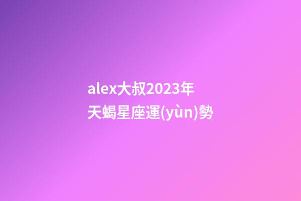 alex大叔2023年天蝎星座運(yùn)勢-第1張-星座運(yùn)勢-玄機(jī)派