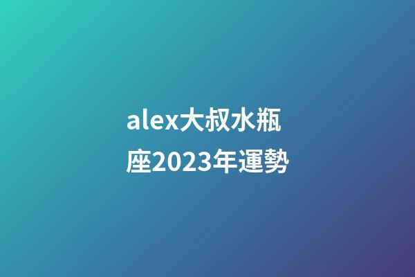 alex大叔水瓶座2023年運勢-第1張-星座運勢-玄機派