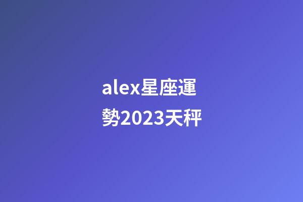 alex星座運勢2023天秤-第1張-星座運勢-玄機派