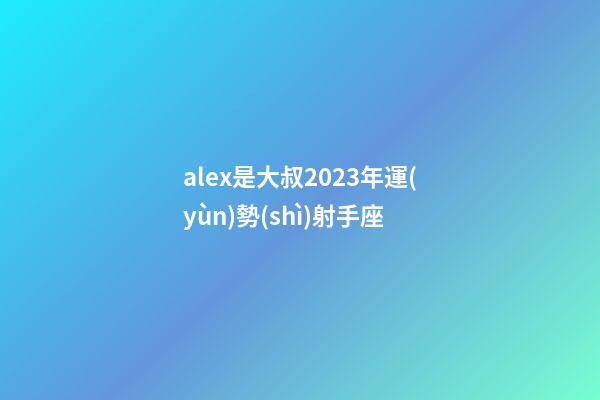 alex是大叔2023年運(yùn)勢(shì)射手座-第1張-星座運(yùn)勢(shì)-玄機(jī)派