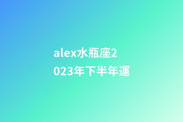 alex水瓶座2023年下半年運-第1張-星座運勢-玄機派