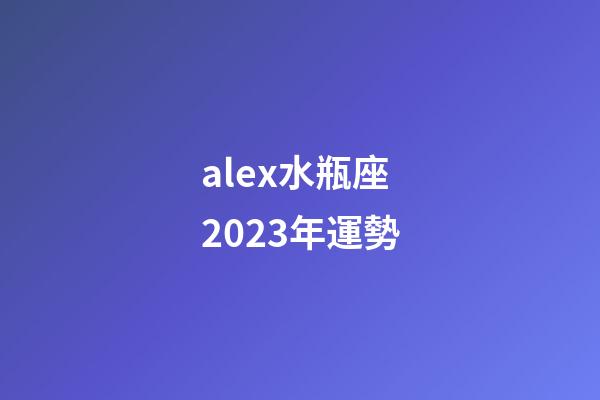 alex水瓶座2023年運勢-第1張-星座運勢-玄機派