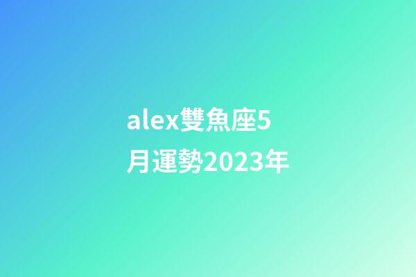 alex雙魚座5月運勢2023年-第1張-星座運勢-玄機派