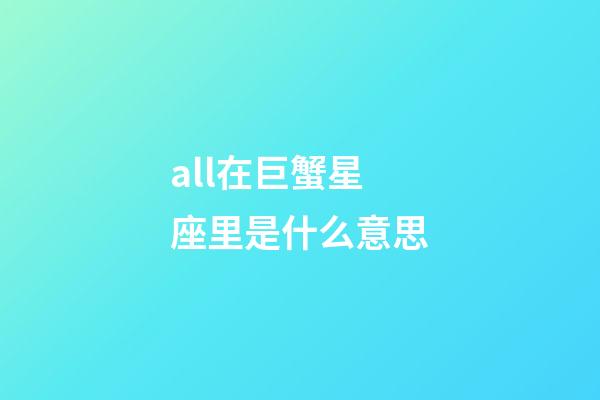 all在巨蟹星座里是什么意思-第1張-星座運勢-玄機派