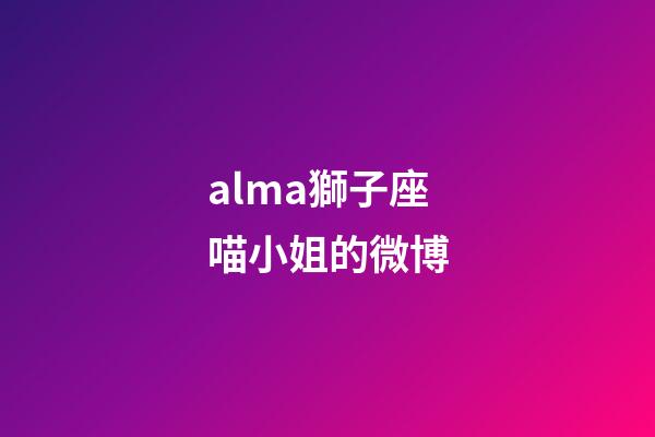 alma獅子座喵小姐的微博-第1張-星座運勢-玄機派