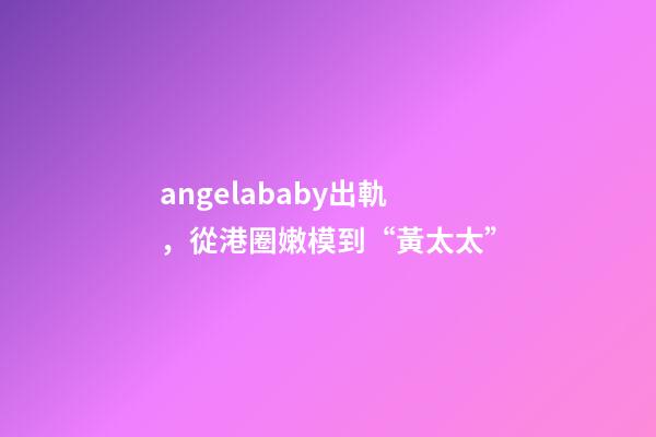 angelababy出軌，從港圈嫩模到“黃太太”-第1張-觀點-玄機派