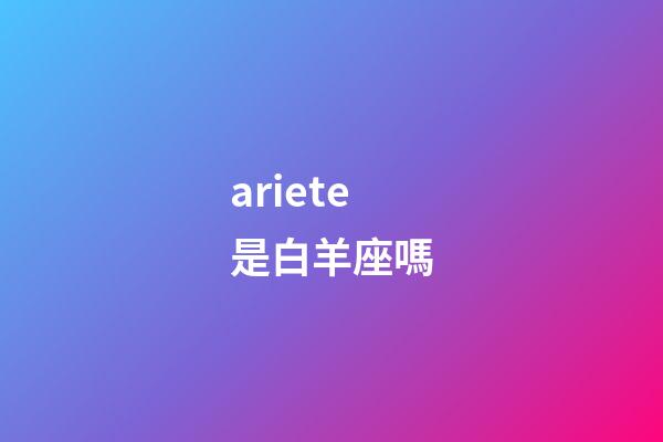 ariete是白羊座嗎-第1張-星座運勢-玄機派