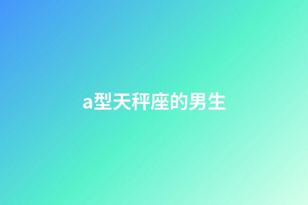 a型天秤座的男生-第1張-星座運勢-玄機派