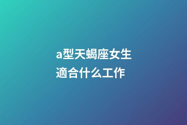 a型天蝎座女生適合什么工作-第1張-星座運勢-玄機派