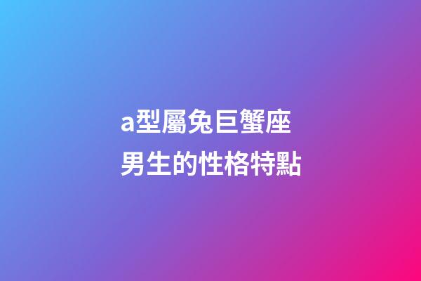 a型屬兔巨蟹座男生的性格特點-第1張-星座運勢-玄機派