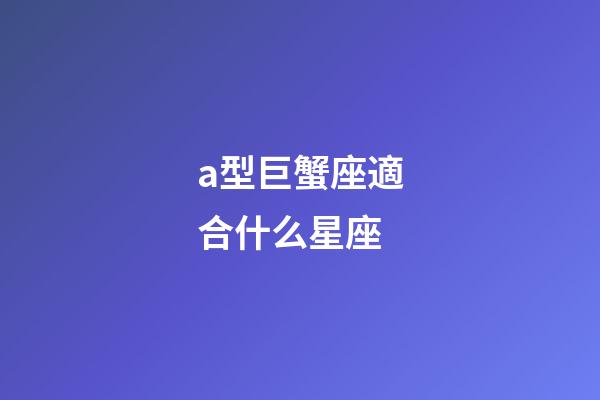 a型巨蟹座適合什么星座-第1張-星座運勢-玄機派