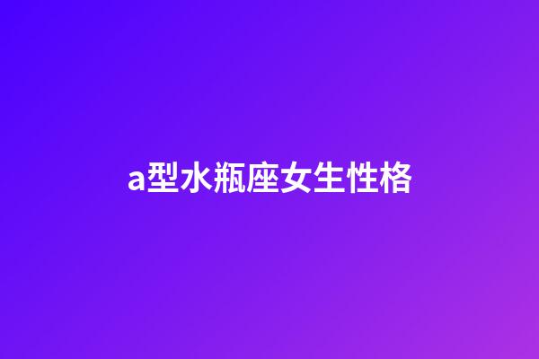 a型水瓶座女生性格-第1張-星座運勢-玄機派