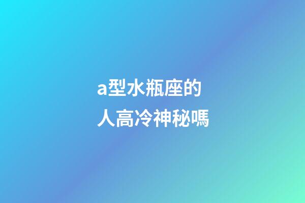 a型水瓶座的人高冷神秘嗎-第1張-星座運勢-玄機派