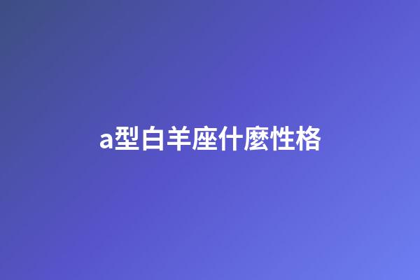 a型白羊座什麼性格-第1張-星座運(yùn)勢(shì)-玄機(jī)派