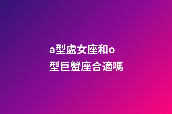 a型處女座和o型巨蟹座合適嗎-第1張-星座運勢-玄機派