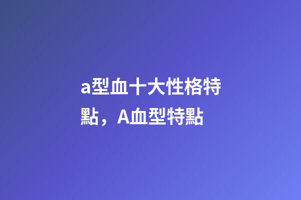 a型血十大性格特點，A血型特點-第1張-觀點-玄機派