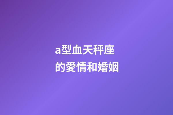 a型血天秤座的愛情和婚姻-第1張-星座運勢-玄機派
