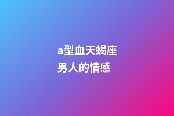 a型血天蝎座男人的情感-第1張-星座運勢-玄機派