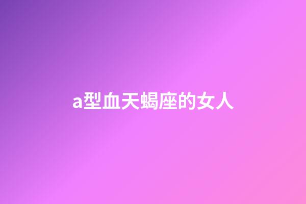 a型血天蝎座的女人-第1張-星座運勢-玄機派
