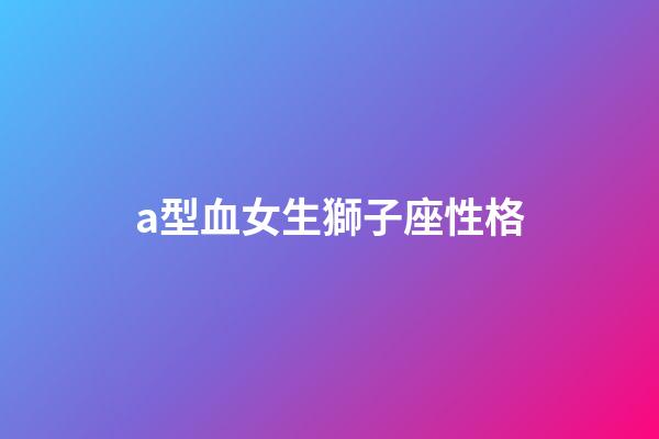 a型血女生獅子座性格-第1張-星座運勢-玄機派