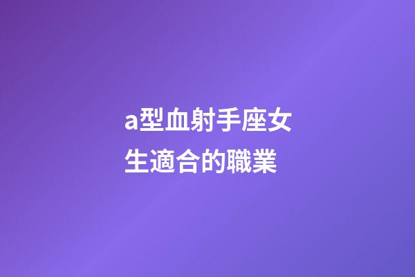 a型血射手座女生適合的職業-第1張-星座運勢-玄機派