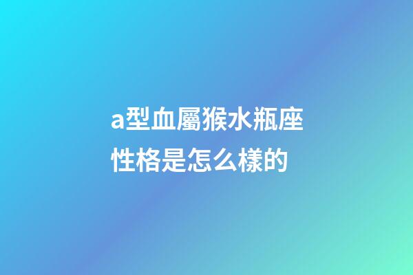 a型血屬猴水瓶座性格是怎么樣的-第1張-星座運勢-玄機派