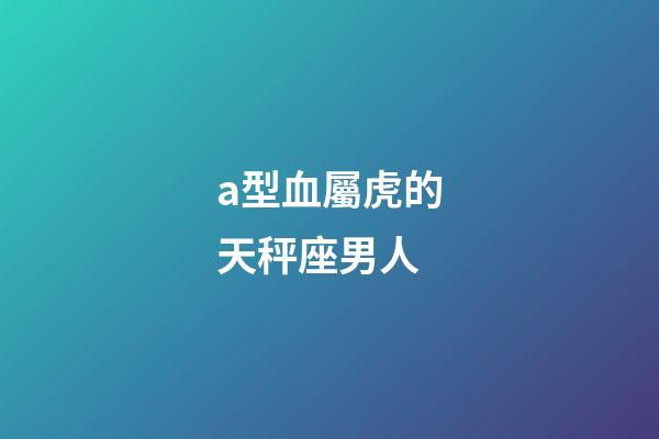 a型血屬虎的天秤座男人-第1張-星座運勢-玄機派