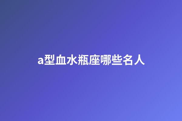 a型血水瓶座哪些名人-第1張-星座運(yùn)勢(shì)-玄機(jī)派