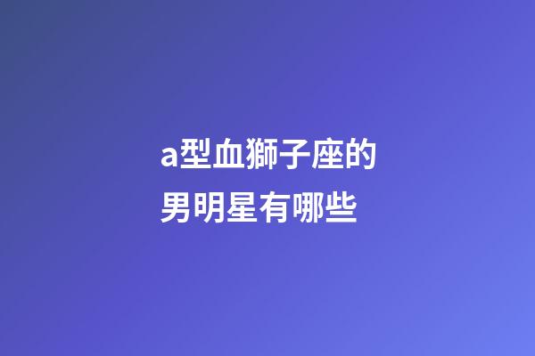 a型血獅子座的男明星有哪些-第1張-星座運勢-玄機派
