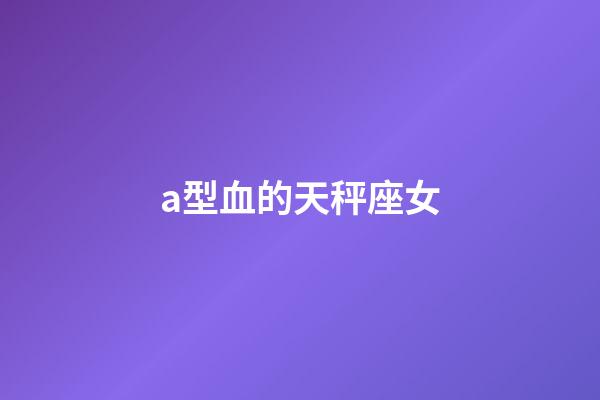 a型血的天秤座女-第1張-星座運(yùn)勢(shì)-玄機(jī)派
