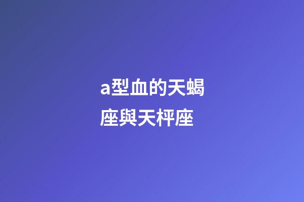a型血的天蝎座與天枰座-第1張-星座運(yùn)勢-玄機(jī)派