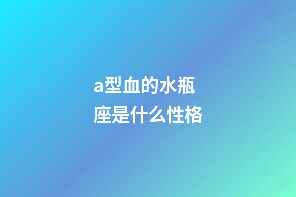 a型血的水瓶座是什么性格-第1張-星座運勢-玄機派