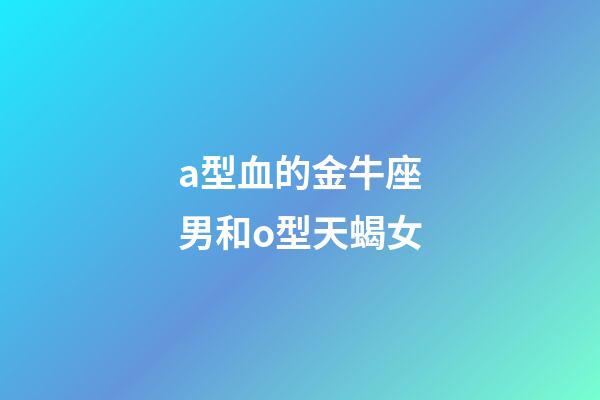 a型血的金牛座男和o型天蝎女-第1張-星座運(yùn)勢(shì)-玄機(jī)派