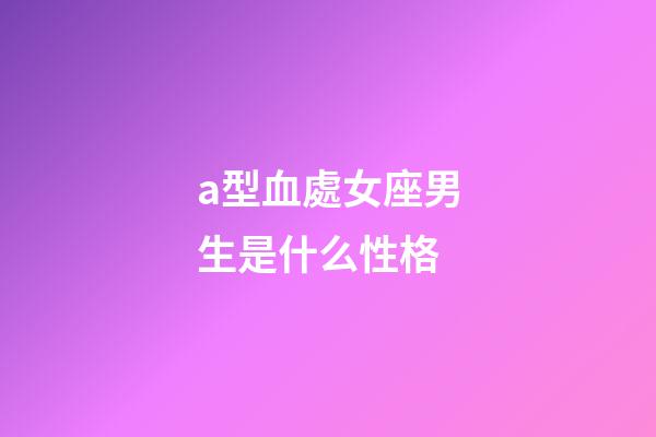 a型血處女座男生是什么性格-第1張-星座運勢-玄機派