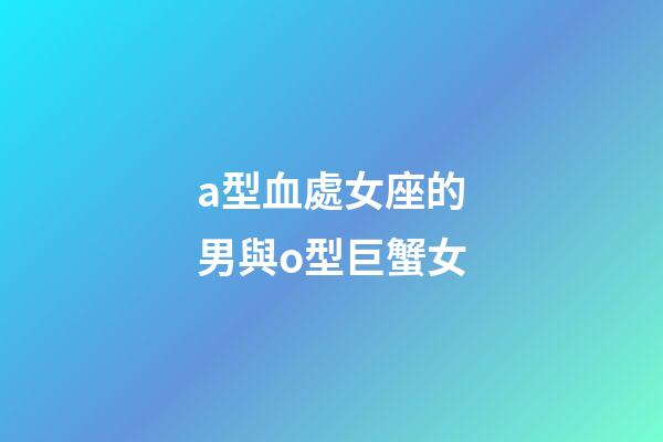 a型血處女座的男與o型巨蟹女-第1張-星座運勢-玄機派